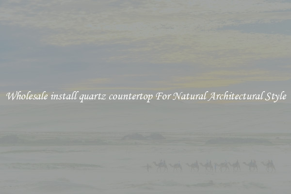 Wholesale install quartz countertop For Natural Architectural Style