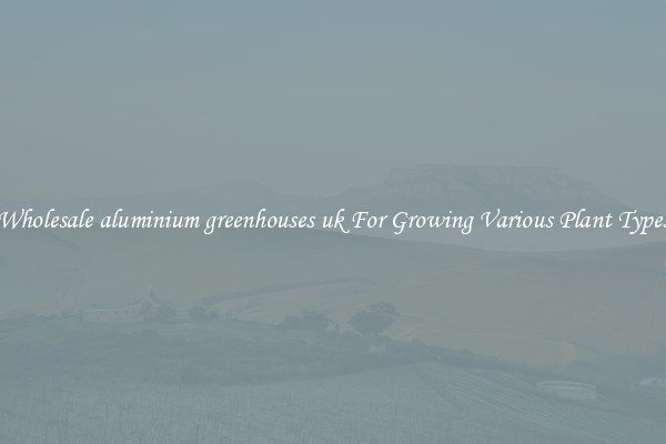 Wholesale aluminium greenhouses uk For Growing Various Plant Types