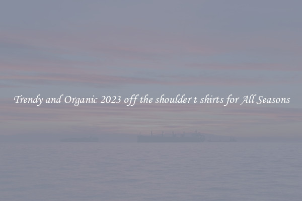 Trendy and Organic 2023 off the shoulder t shirts for All Seasons
