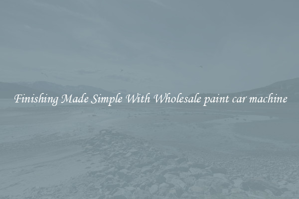 Finishing Made Simple With Wholesale paint car machine
