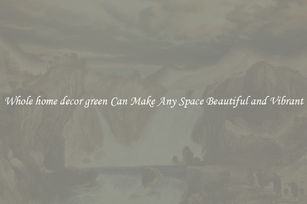 Whole home decor green Can Make Any Space Beautiful and Vibrant