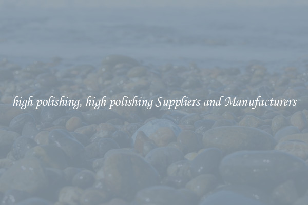 high polishing, high polishing Suppliers and Manufacturers
