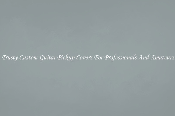 Trusty Custom Guitar Pickup Covers For Professionals And Amateurs