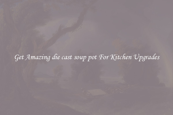 Get Amazing die cast soup pot For Kitchen Upgrades