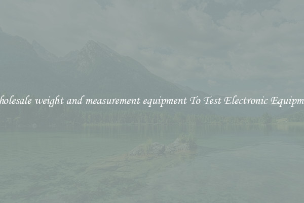 Wholesale weight and measurement equipment To Test Electronic Equipment