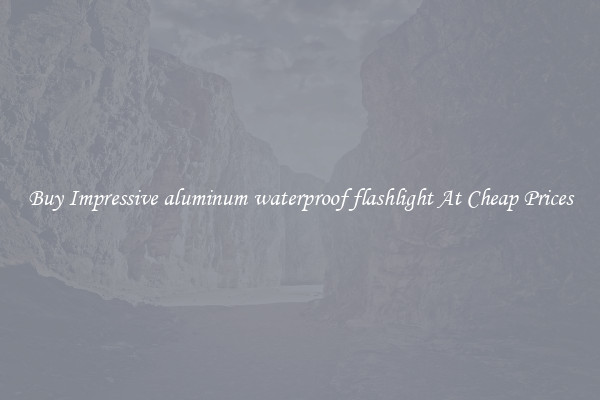 Buy Impressive aluminum waterproof flashlight At Cheap Prices