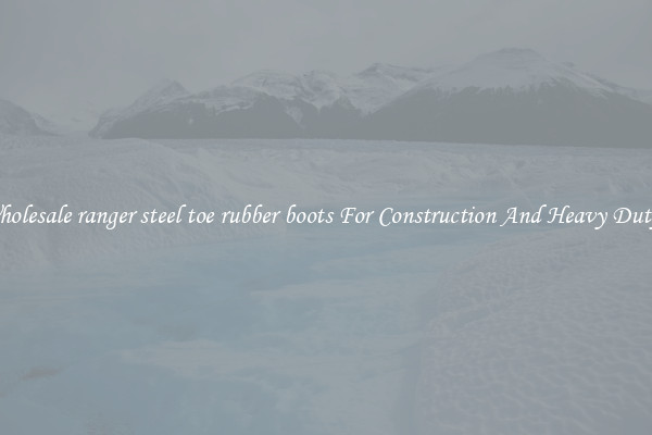 Buy Wholesale ranger steel toe rubber boots For Construction And Heavy Duty Work