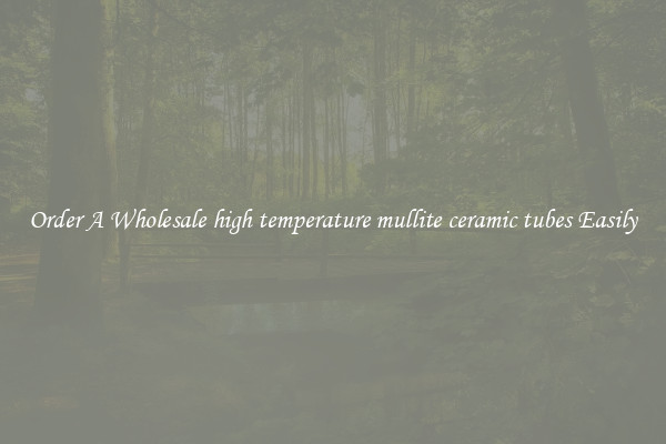 Order A Wholesale high temperature mullite ceramic tubes Easily