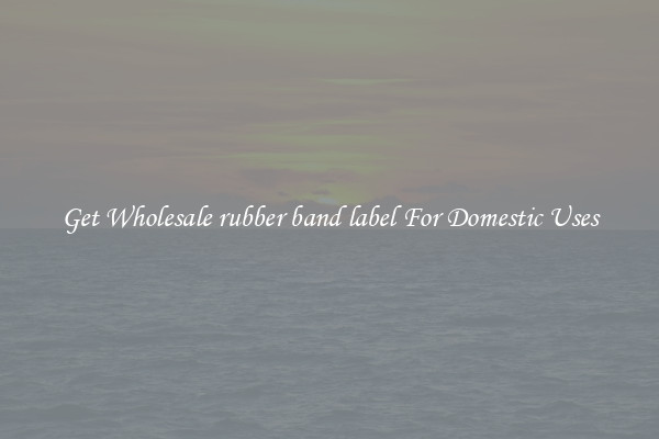 Get Wholesale rubber band label For Domestic Uses