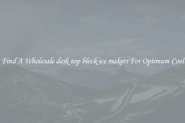 Find A Wholesale desk top block ice makers For Optimum Cool