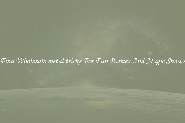 Find Wholesale metal tricks For Fun Parties And Magic Shows