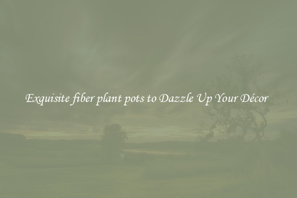 Exquisite fiber plant pots to Dazzle Up Your Décor  