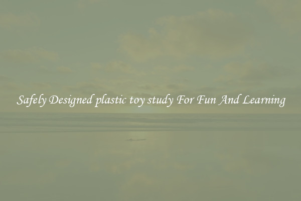 Safely Designed plastic toy study For Fun And Learning