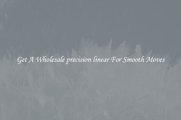 Get A Wholesale precision linear For Smooth Moves