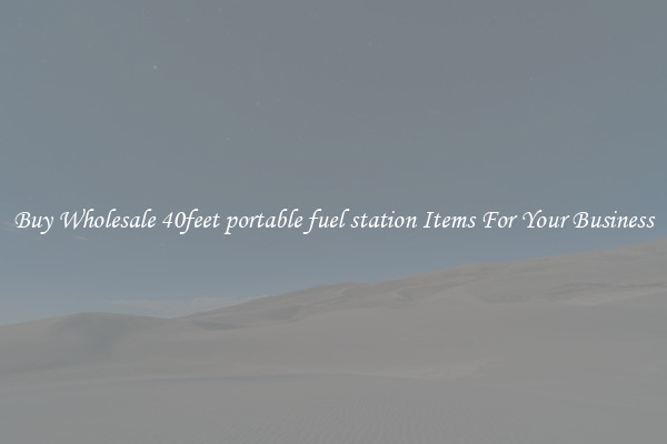 Buy Wholesale 40feet portable fuel station Items For Your Business