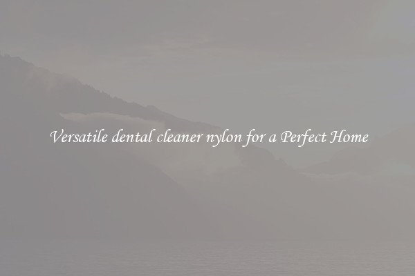 Versatile dental cleaner nylon for a Perfect Home