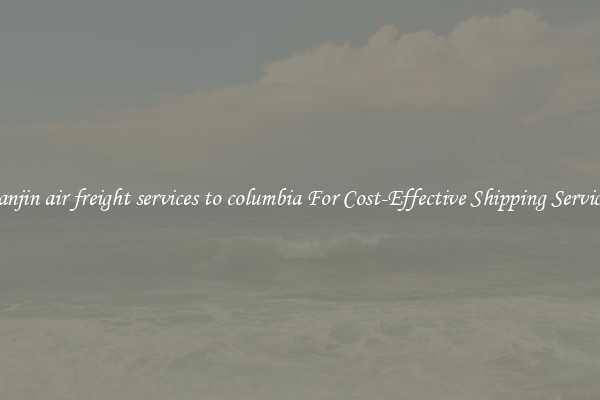 tianjin air freight services to columbia For Cost-Effective Shipping Services