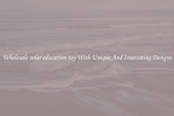 Wholesale solar education toy With Unique And Interesting Designs