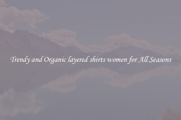 Trendy and Organic layered shirts women for All Seasons
