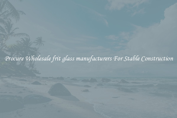 Procure Wholesale frit glass manufacturers For Stable Construction