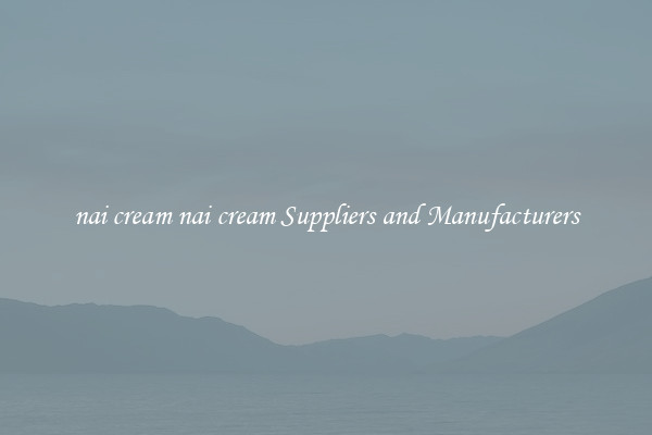 nai cream nai cream Suppliers and Manufacturers