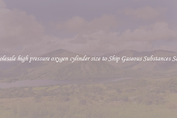Wholesale high pressure oxygen cylinder size to Ship Gaseous Substances Safely