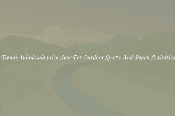 Trendy Wholesale price river For Outdoor Sports And Beach Activities