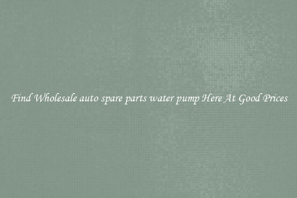 Find Wholesale auto spare parts water pump Here At Good Prices