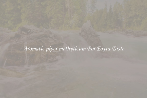 Aromatic piper methyticum For Extra Taste