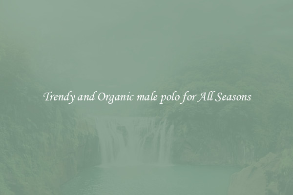 Trendy and Organic male polo for All Seasons