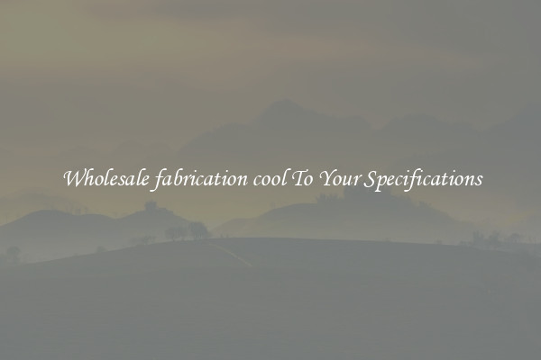 Wholesale fabrication cool To Your Specifications