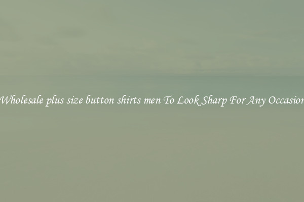 Wholesale plus size button shirts men To Look Sharp For Any Occasion